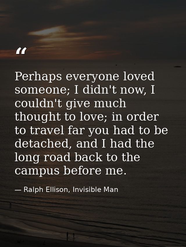Perhaps everyone loved someone; I didn't now, I couldn't give much thought to love; in order to travel far you had to be — Ralph Ellison, Invisible Man