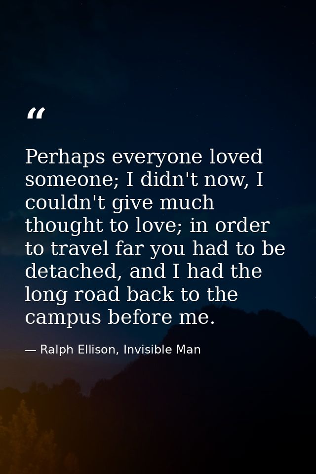 Perhaps everyone loved someone; I didn't now, I couldn't give much thought to love; in order to travel far you had to be — Ralph Ellison, Invisible Man