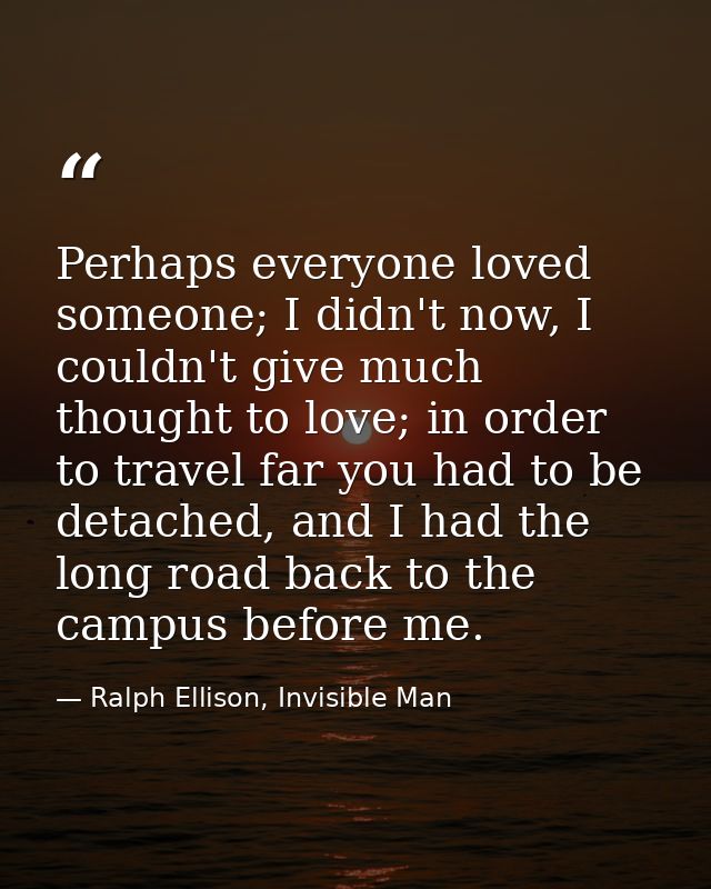 Perhaps everyone loved someone; I didn't now, I couldn't give much thought to love; in order to travel far you had to be — Ralph Ellison, Invisible Man