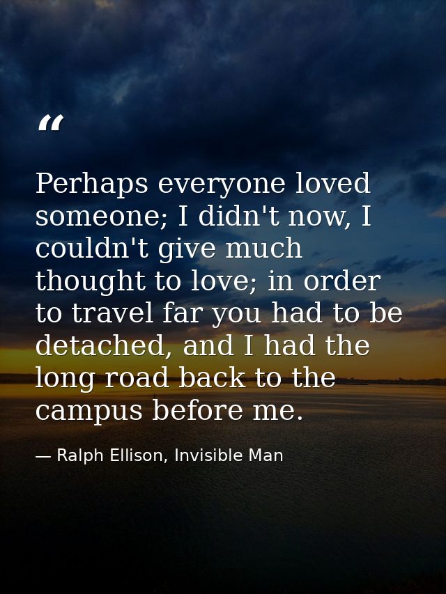 Perhaps everyone loved someone; I didn't now, I couldn't give much thought to love; in order to travel far you had to be — Ralph Ellison, Invisible Man
