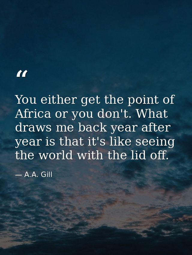 You either get the point of Africa or you don't. What draws me back year after year is that it's like seeing the world w — A.A. Gill