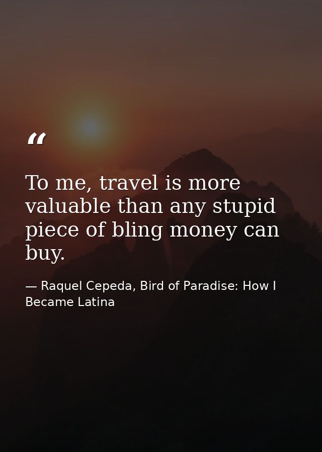 To me, travel is more valuable than any stupid piece of bling money can buy. — Raquel Cepeda, Bird of Paradise: How I Became Latina