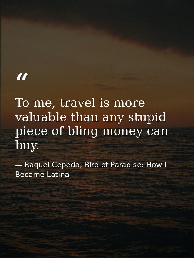 To me, travel is more valuable than any stupid piece of bling money can buy. — Raquel Cepeda, Bird of Paradise: How I Became Latina