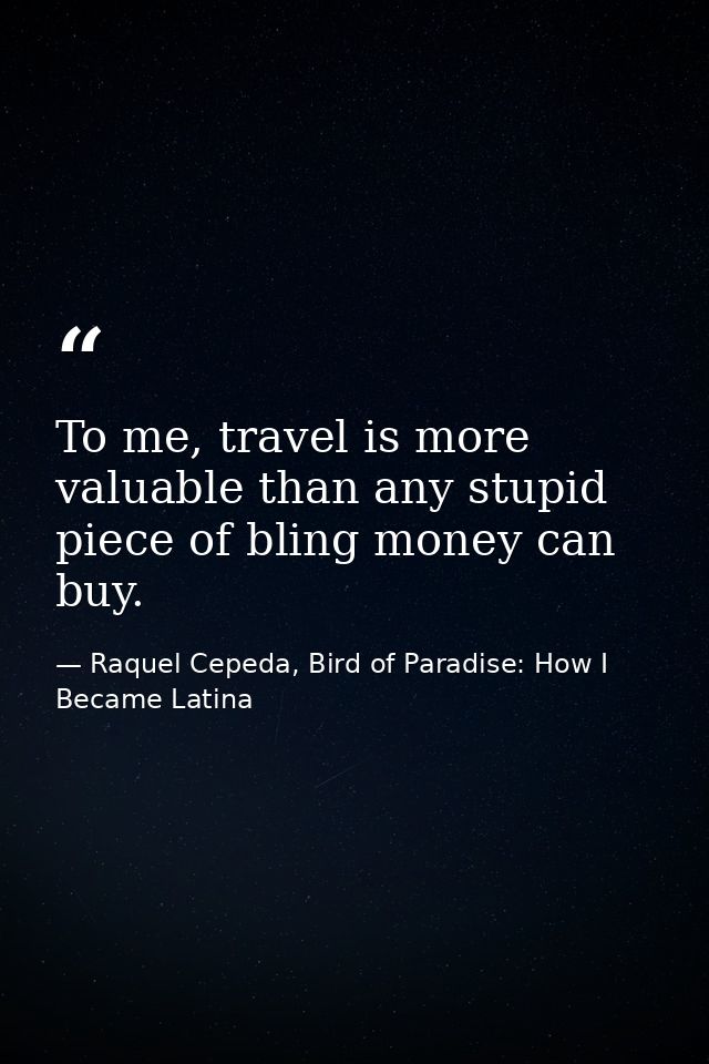 To me, travel is more valuable than any stupid piece of bling money can buy. — Raquel Cepeda, Bird of Paradise: How I Became Latina