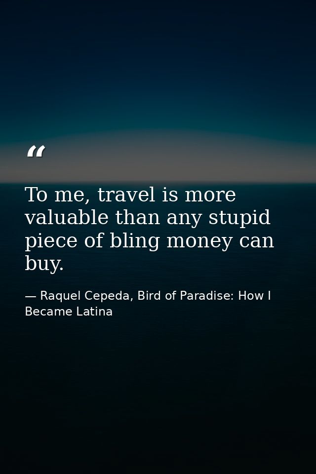 To me, travel is more valuable than any stupid piece of bling money can buy. — Raquel Cepeda, Bird of Paradise: How I Became Latina