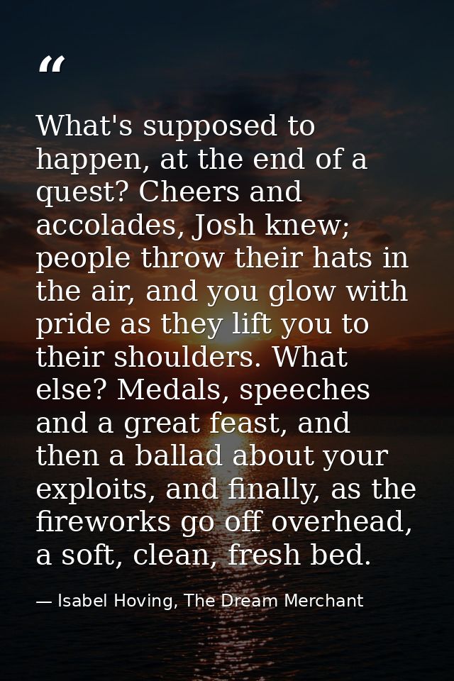 What's supposed to happen, at the end of a quest? Cheers and accolades, Josh knew; people throw their hats in the air, a — Isabel Hoving, The Dream Merchant