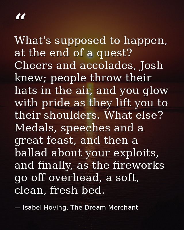 What's supposed to happen, at the end of a quest? Cheers and accolades, Josh knew; people throw their hats in the air, a — Isabel Hoving, The Dream Merchant