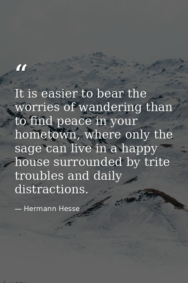 It is easier to bear the worries of wandering than to find peace in your hometown, where only the sage can live in a hap — Hermann Hesse