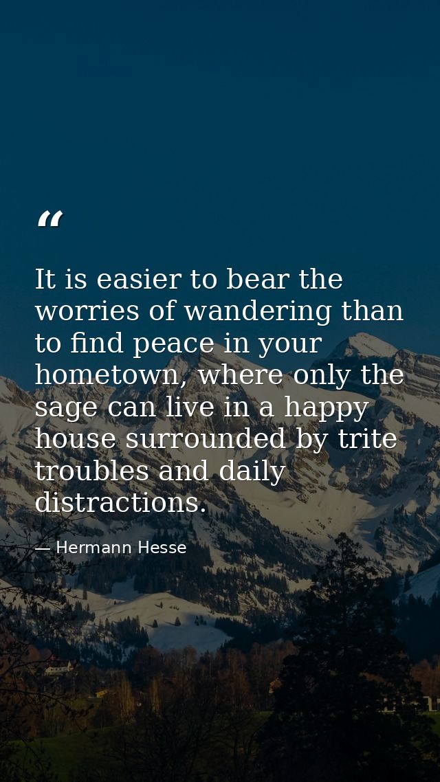 It is easier to bear the worries of wandering than to find peace in your hometown, where only the sage can live in a hap — Hermann Hesse