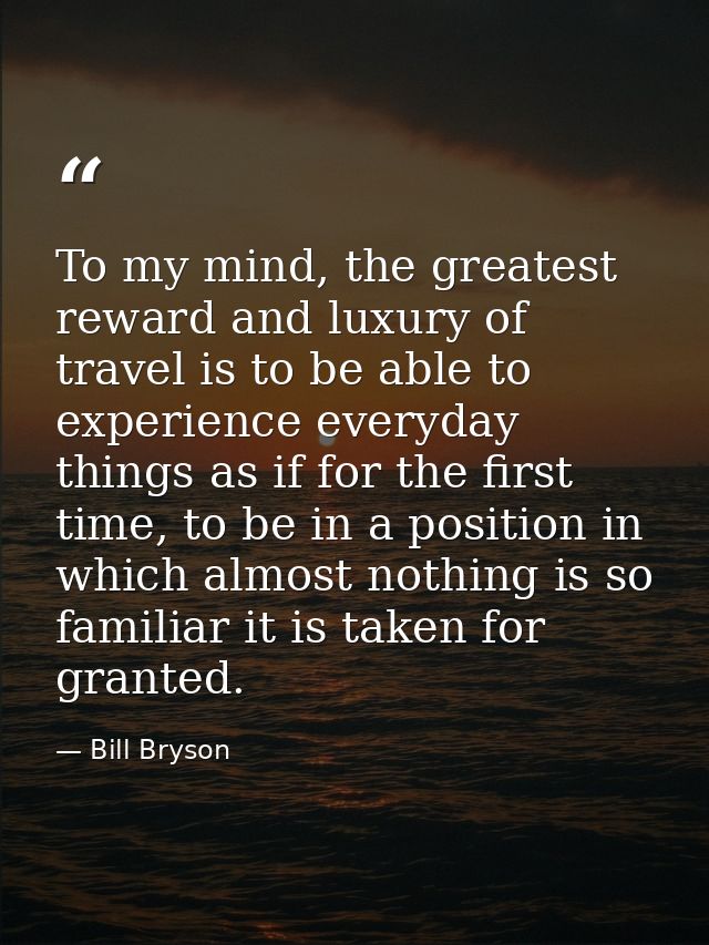 To my mind, the greatest reward and luxury of travel is to be able to experience everyday things as if for the first tim — Bill Bryson