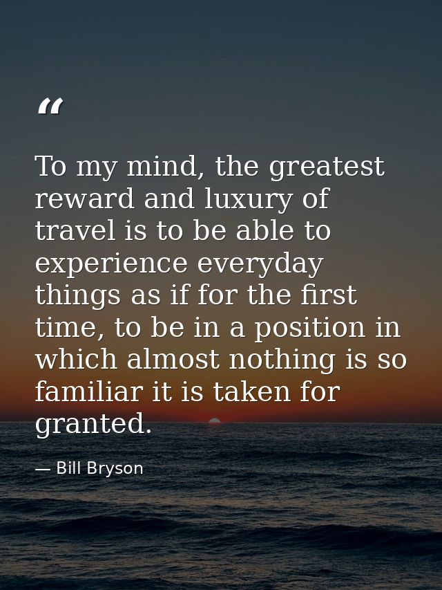 To my mind, the greatest reward and luxury of travel is to be able to experience everyday things as if for the first tim — Bill Bryson