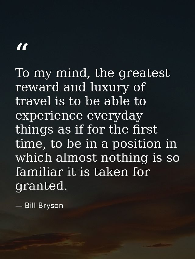 To my mind, the greatest reward and luxury of travel is to be able to experience everyday things as if for the first tim — Bill Bryson