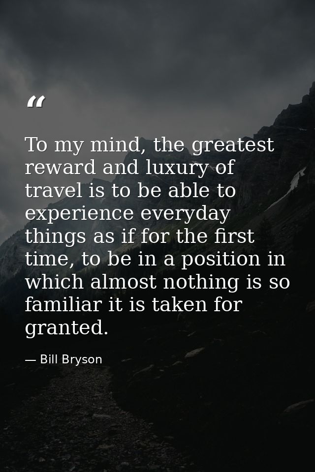 To my mind, the greatest reward and luxury of travel is to be able to experience everyday things as if for the first tim — Bill Bryson