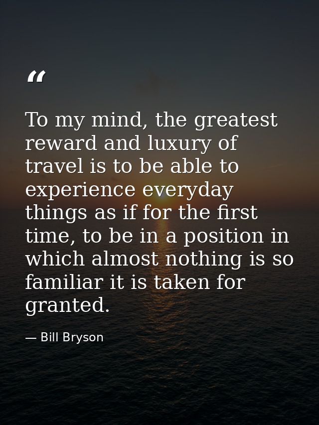 To my mind, the greatest reward and luxury of travel is to be able to experience everyday things as if for the first tim — Bill Bryson