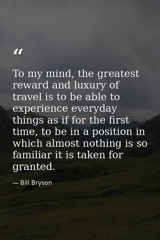 To my mind, the greatest reward and luxury of travel is to be able to experience everyday things as if for the first tim — Bill Bryson