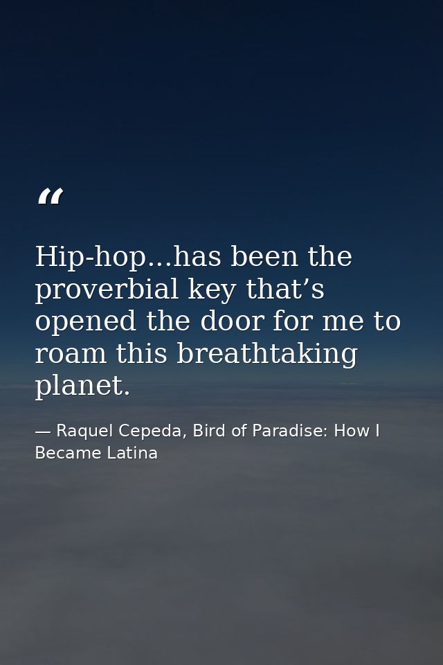 Hip-hop...has been the proverbial key that’s opened the door for me to roam this breathtaking planet. — Raquel Cepeda, Bird of Paradise: How I Became Latina