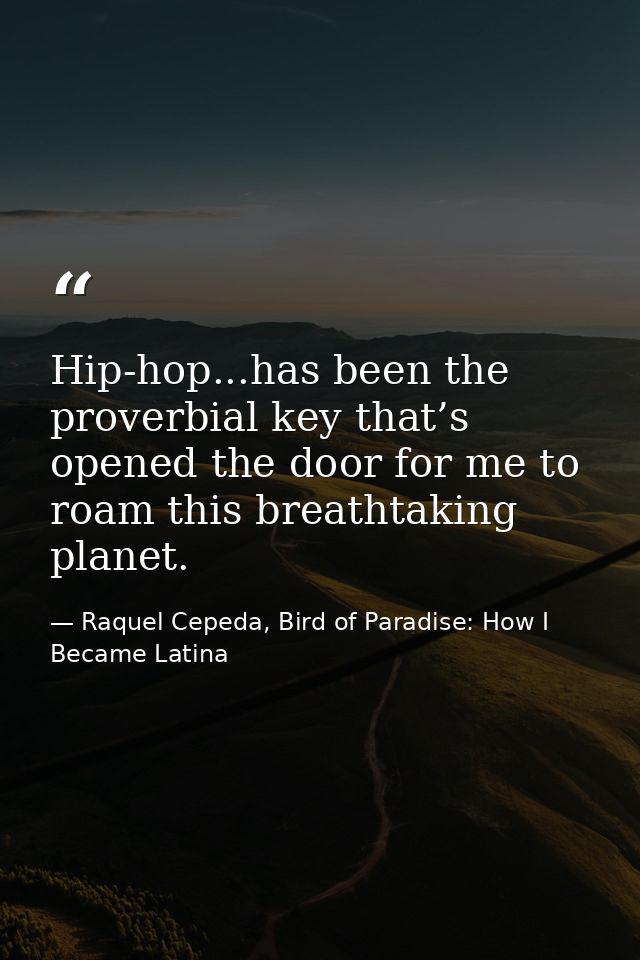 Hip-hop...has been the proverbial key that’s opened the door for me to roam this breathtaking planet. — Raquel Cepeda, Bird of Paradise: How I Became Latina