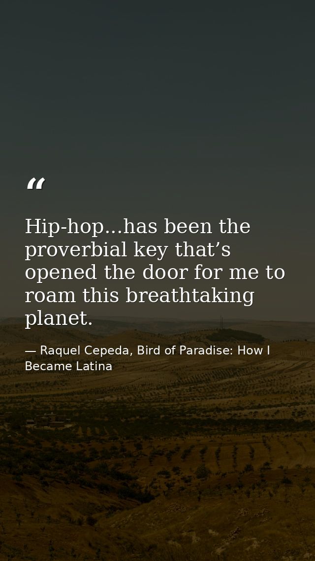 Hip-hop...has been the proverbial key that’s opened the door for me to roam this breathtaking planet. — Raquel Cepeda, Bird of Paradise: How I Became Latina