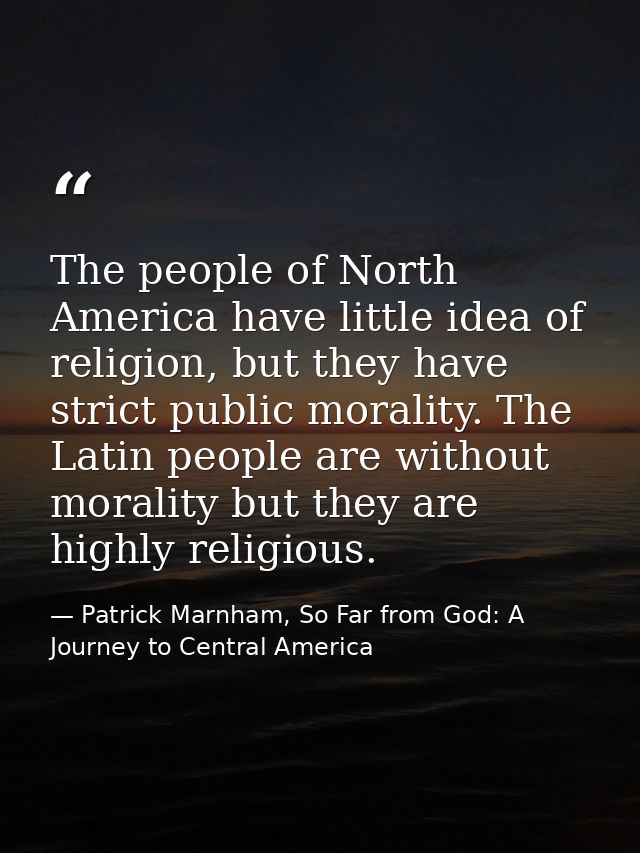 The people of North America have little idea of religion, but they have strict public morality. The Latin people are wit — Patrick Marnham, So Far from God: A Journey to Central America
