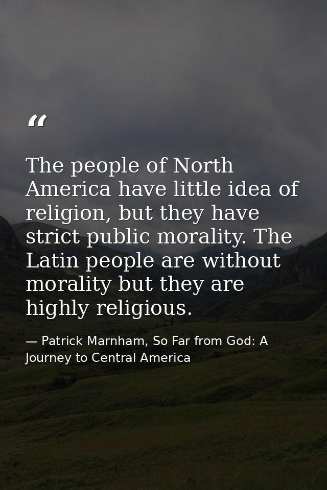 The people of North America have little idea of religion, but they have strict public morality. The Latin people are wit — Patrick Marnham, So Far from God: A Journey to Central America