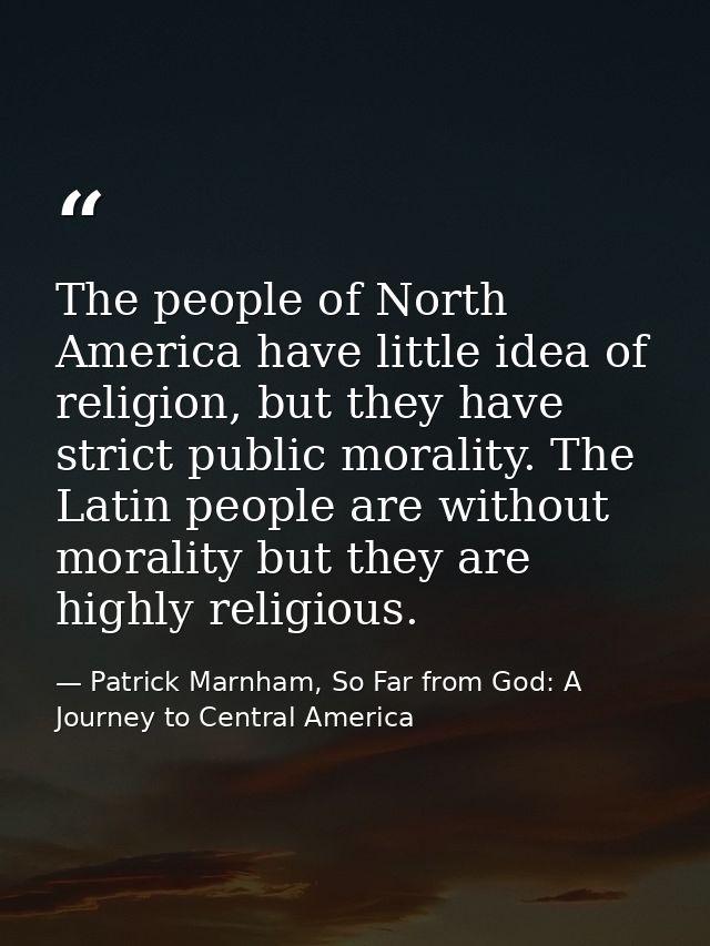 The people of North America have little idea of religion, but they have strict public morality. The Latin people are wit — Patrick Marnham, So Far from God: A Journey to Central America