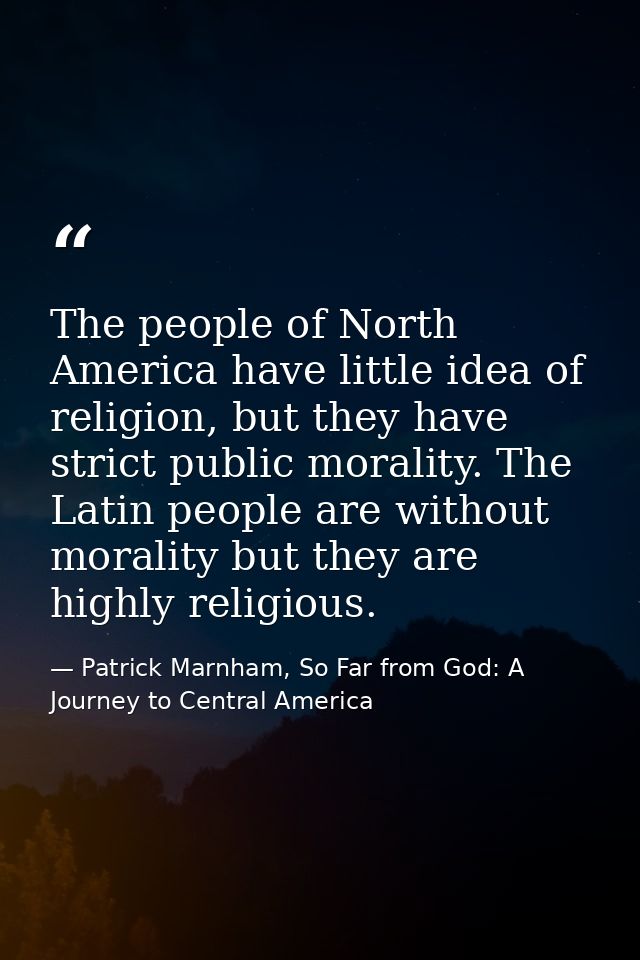 The people of North America have little idea of religion, but they have strict public morality. The Latin people are wit — Patrick Marnham, So Far from God: A Journey to Central America