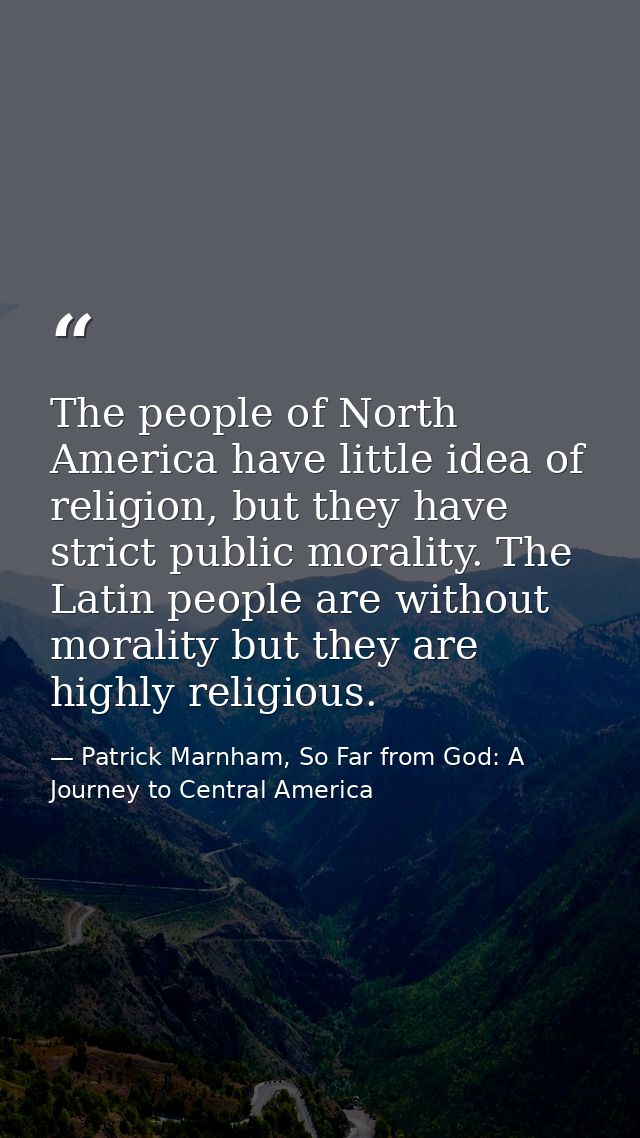 The people of North America have little idea of religion, but they have strict public morality. The Latin people are wit — Patrick Marnham, So Far from God: A Journey to Central America