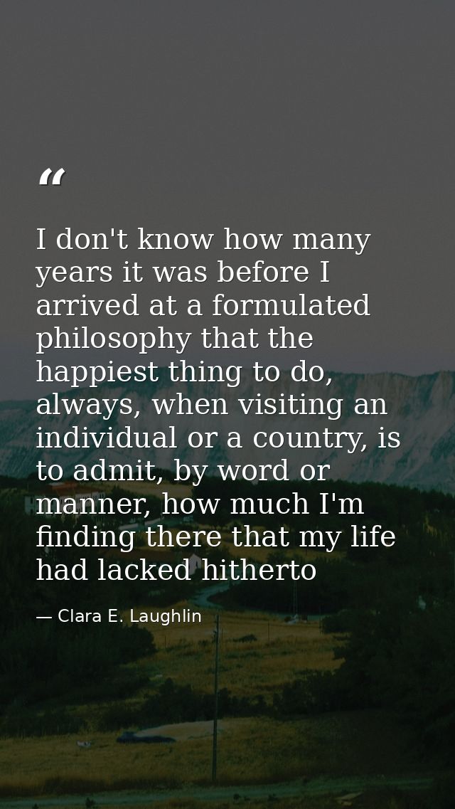 I don't know how many years it was before I arrived at a formulated philosophy that the happiest thing to do, always, wh — Clara E. Laughlin