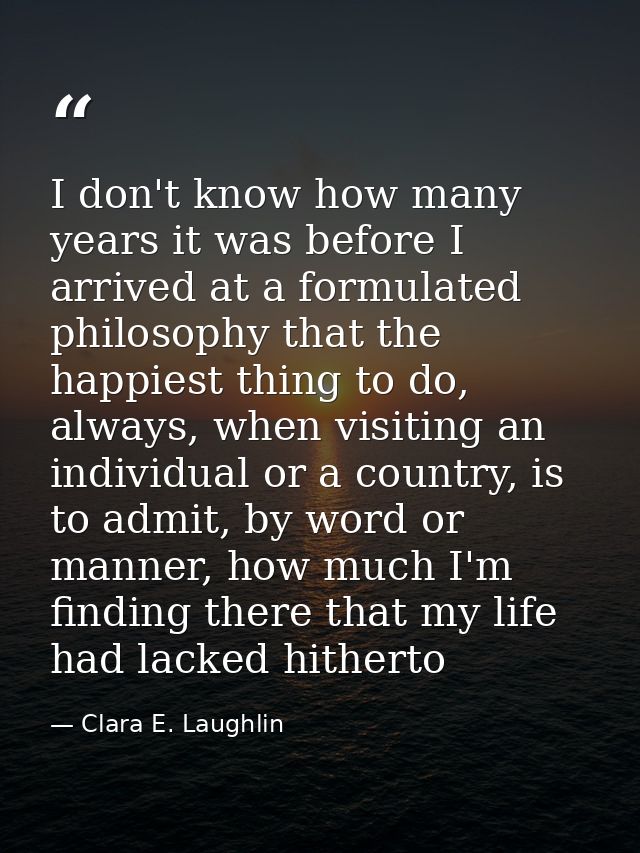 I don't know how many years it was before I arrived at a formulated philosophy that the happiest thing to do, always, wh — Clara E. Laughlin