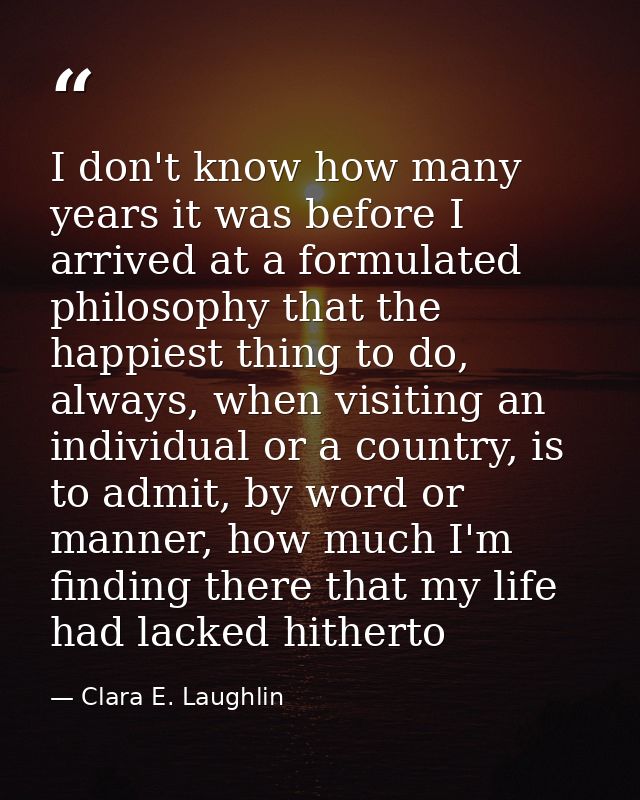 I don't know how many years it was before I arrived at a formulated philosophy that the happiest thing to do, always, wh — Clara E. Laughlin