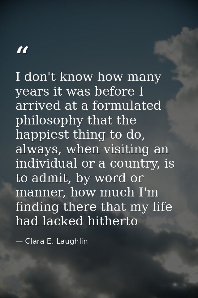 I don't know how many years it was before I arrived at a formulated philosophy that the happiest thing to do, always, wh — Clara E. Laughlin