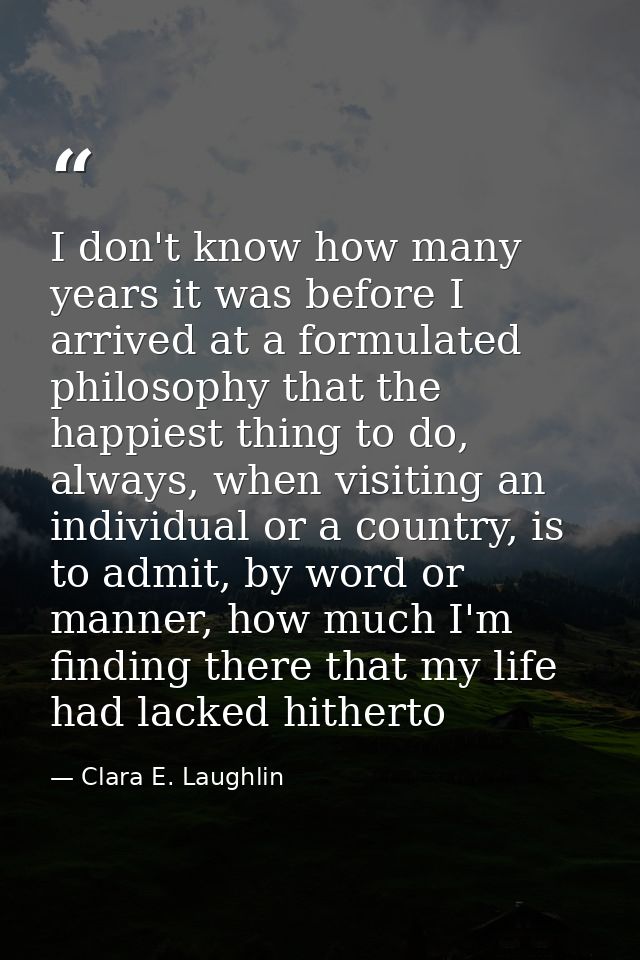 I don't know how many years it was before I arrived at a formulated philosophy that the happiest thing to do, always, wh — Clara E. Laughlin