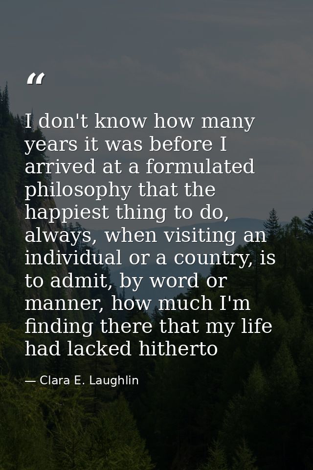 I don't know how many years it was before I arrived at a formulated philosophy that the happiest thing to do, always, wh — Clara E. Laughlin