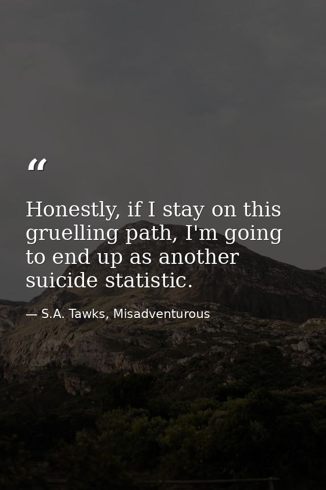 Honestly, if I stay on this gruelling path, I'm going to end up as another suicide statistic. — S.A. Tawks, Misadventurous