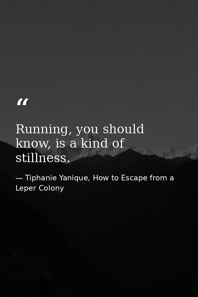 Running, you should know, is a kind of stillness. — Tiphanie Yanique, How to Escape from a Leper Colony