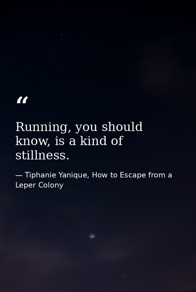 Running, you should know, is a kind of stillness. — Tiphanie Yanique, How to Escape from a Leper Colony