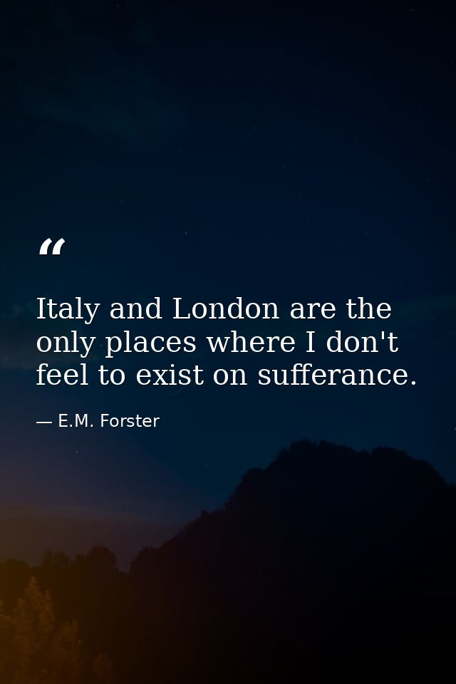 Italy and London are the only places where I don't feel to exist on sufferance. — E.M. Forster