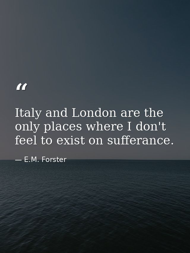 Italy and London are the only places where I don't feel to exist on sufferance. — E.M. Forster