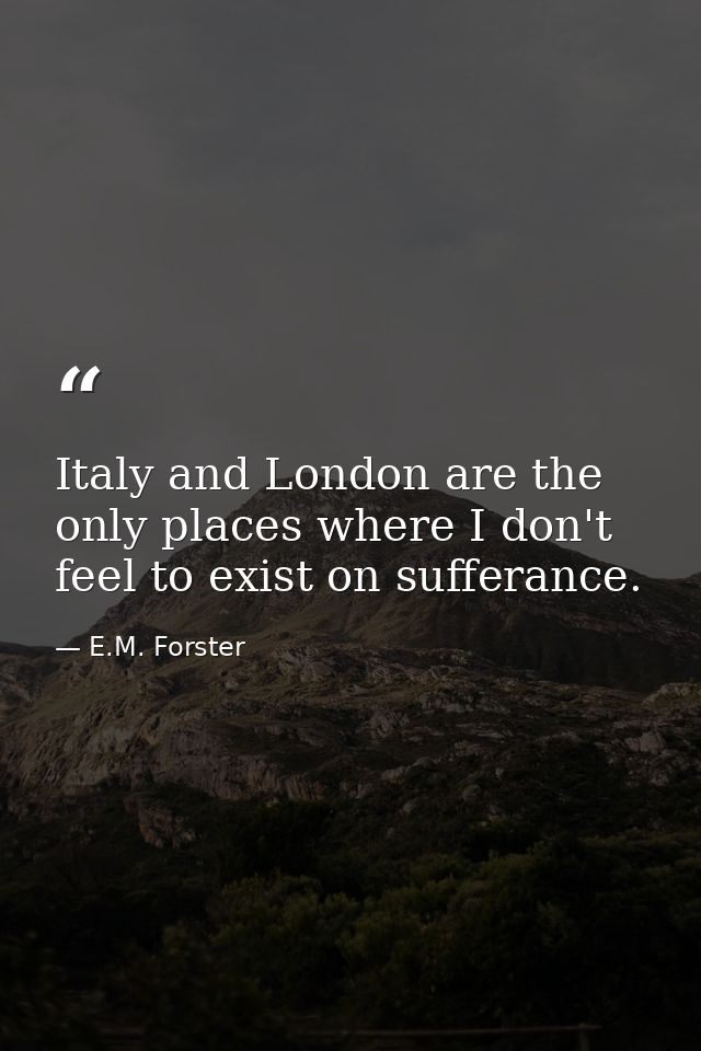 Italy and London are the only places where I don't feel to exist on sufferance. — E.M. Forster