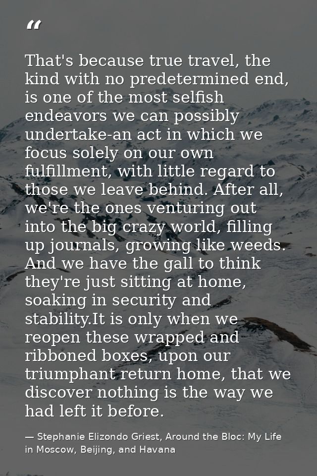 That's because true travel, the kind with no predetermined end, is one of the most selfish endeavors we can possibly und — Stephanie Elizondo Griest, Around the Bloc: My Life in Moscow, Beijing, and Havana