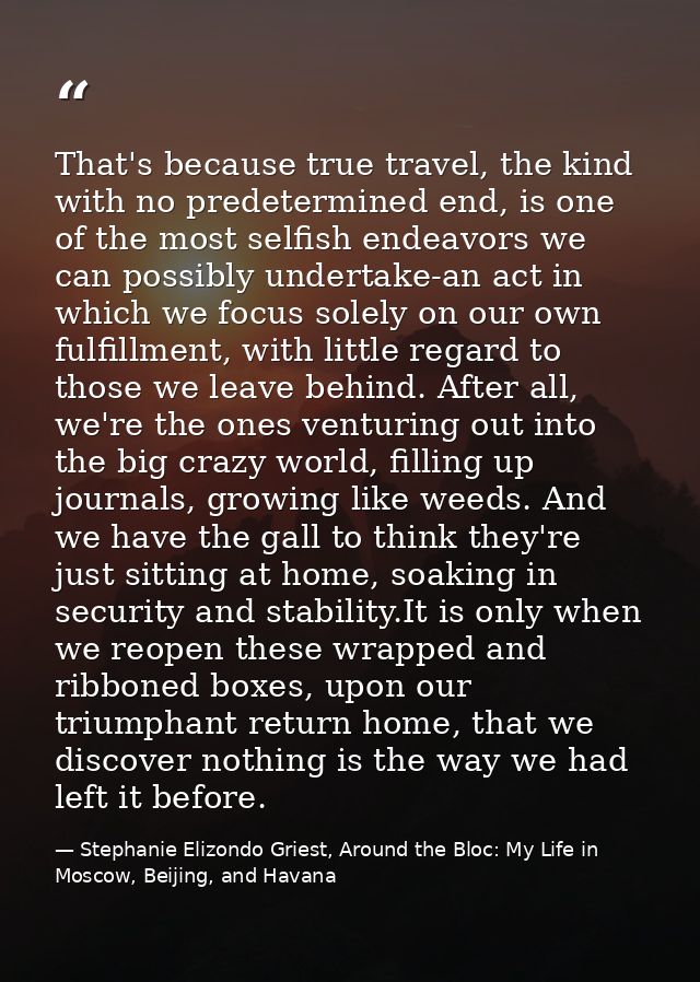That's because true travel, the kind with no predetermined end, is one of the most selfish endeavors we can possibly und — Stephanie Elizondo Griest, Around the Bloc: My Life in Moscow, Beijing, and Havana
