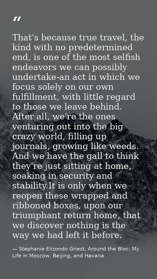 That's because true travel, the kind with no predetermined end, is one of the most selfish endeavors we can possibly und — Stephanie Elizondo Griest, Around the Bloc: My Life in Moscow, Beijing, and Havana