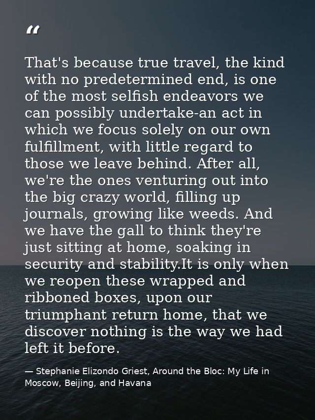 That's because true travel, the kind with no predetermined end, is one of the most selfish endeavors we can possibly und — Stephanie Elizondo Griest, Around the Bloc: My Life in Moscow, Beijing, and Havana