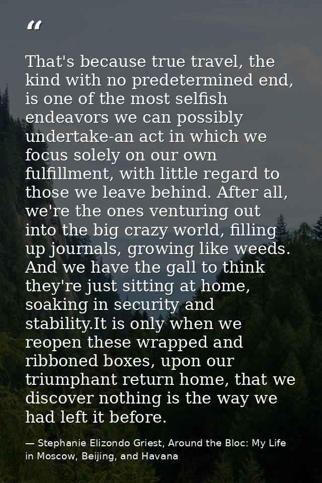 That's because true travel, the kind with no predetermined end, is one of the most selfish endeavors we can possibly und — Stephanie Elizondo Griest, Around the Bloc: My Life in Moscow, Beijing, and Havana