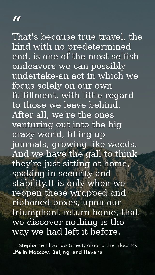 That's because true travel, the kind with no predetermined end, is one of the most selfish endeavors we can possibly und — Stephanie Elizondo Griest, Around the Bloc: My Life in Moscow, Beijing, and Havana