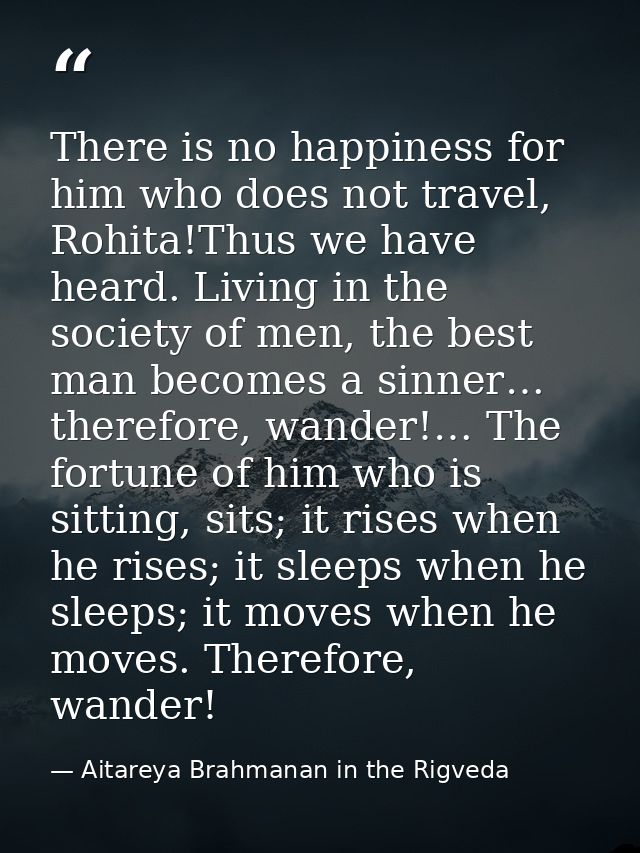 There is no happiness for him who does not travel, Rohita!Thus we have heard. Living in the society of men, the best man — Aitareya Brahmanan in the Rigveda