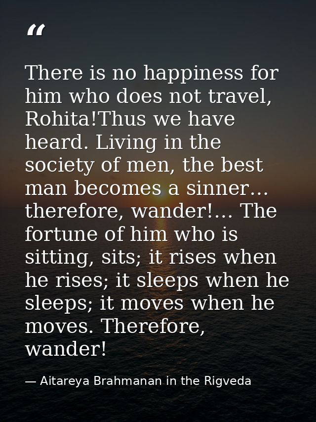 There is no happiness for him who does not travel, Rohita!Thus we have heard. Living in the society of men, the best man — Aitareya Brahmanan in the Rigveda