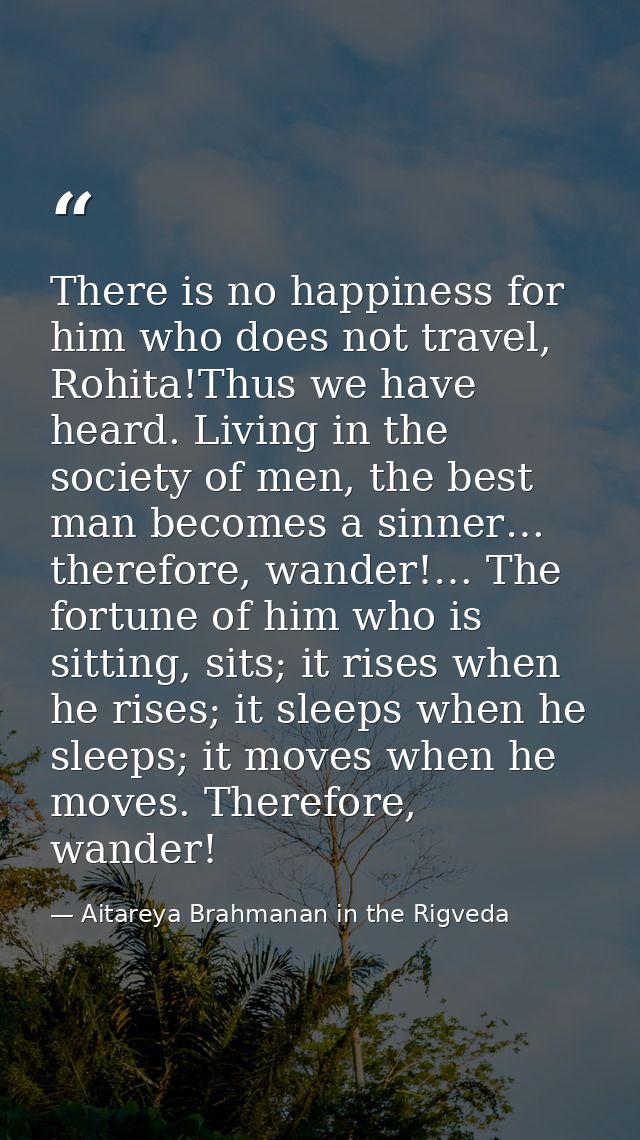 There is no happiness for him who does not travel, Rohita!Thus we have heard. Living in the society of men, the best man — Aitareya Brahmanan in the Rigveda