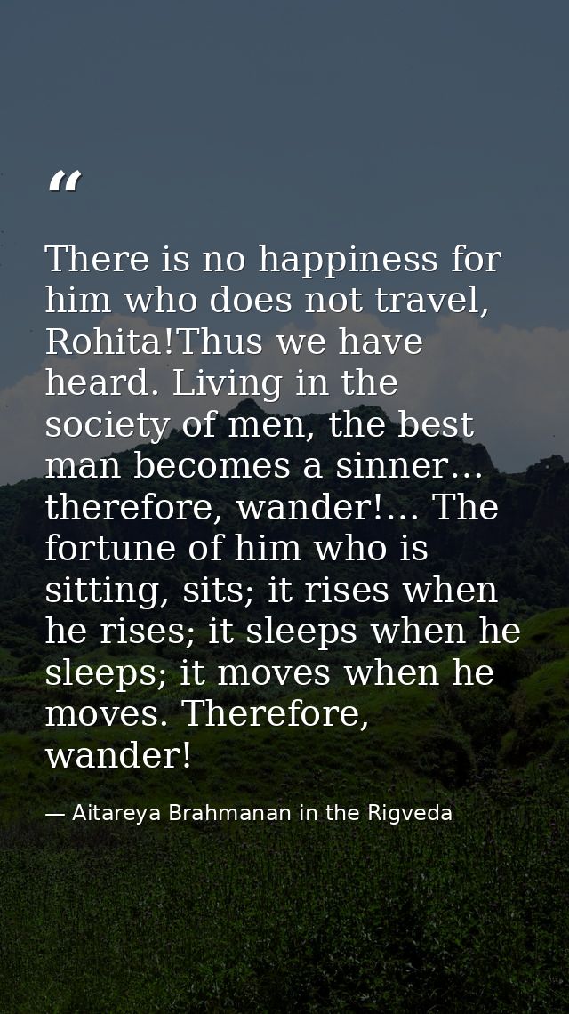 There is no happiness for him who does not travel, Rohita!Thus we have heard. Living in the society of men, the best man — Aitareya Brahmanan in the Rigveda