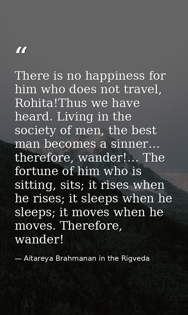 There is no happiness for him who does not travel, Rohita!Thus we have heard. Living in the society of men, the best man — Aitareya Brahmanan in the Rigveda